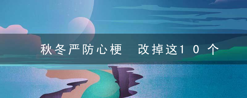 秋冬严防心梗 改掉这10个坏习惯，秋冬季节为什么心梗高发